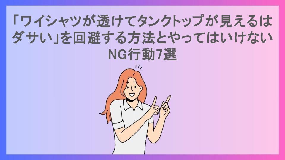 「ワイシャツが透けてタンクトップが見えるはダサい」を回避する方法とやってはいけないNG行動7選